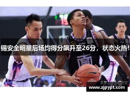 锡安全明星后场均得分飙升至26分，状态火热！